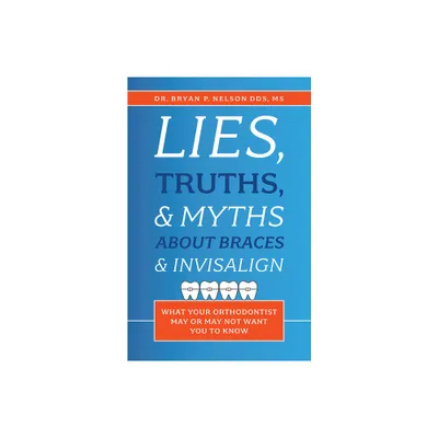 Lies, Truths, & Myths about Braces & Invisalign - by Bryan P Nelson (Paperback)