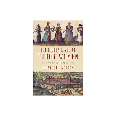 The Hidden Lives of Tudor Women - by Elizabeth Norton (Paperback)