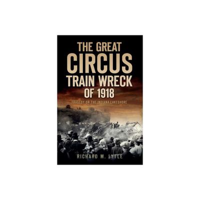 The Great Circus Train Wreck of 1918: Tragedy on the Indiana Lakeshore - (Disaster) by Richard M Lytle (Paperback)