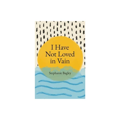 I Have Not Loved in Vain - by Stephanie Bagley (Paperback)