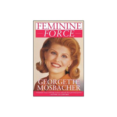 Feminine Force: Release the Power Within You to Create the Life You Deserve - by Georgette Mosbacher (Paperback)