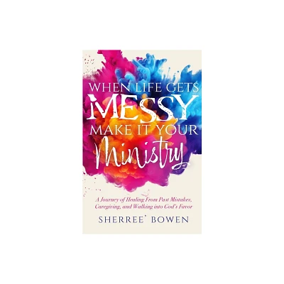 When Life Gets Messy, Make It Your Ministry - by Sherree Bowen (Paperback)