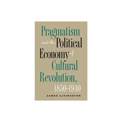 Pragmatism and the Political Economy of Cultural Revolution, 1850-1940 - (Cultural Studies of the United States) by James Livingston (Paperback)