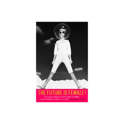 The Future Is Female! 25 Classic Science Fiction Stories by Women, from Pulp Pioneers to Ursula K. Le Guin - by Lisa Yaszek (Hardcover)