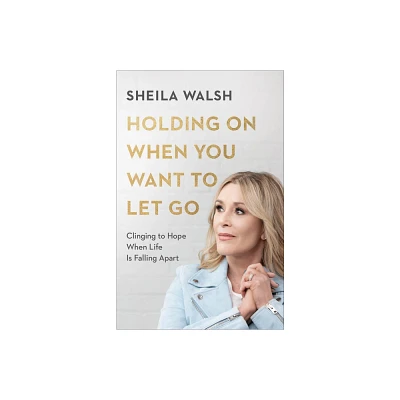 Holding on When You Want to Let Go - by Sheila Walsh (Paperback)