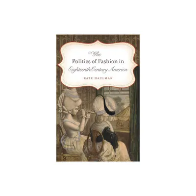 The Politics of Fashion in Eighteenth-Century America - (Gender and American Culture) by Kate Haulman (Paperback)