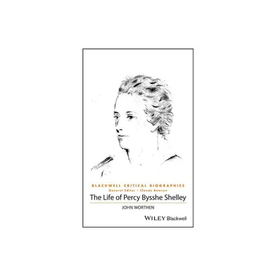 The Life of Percy Bysshe Shelley - (Wiley Blackwell Critical Biographies) by John Worthen (Hardcover)