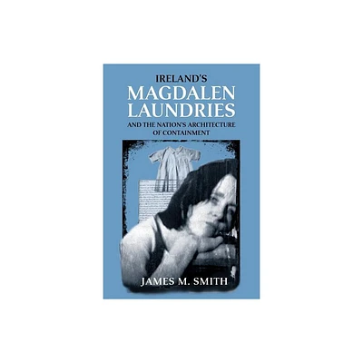 Irelands Magdalen Laundries and the Nations Architecture of Containment - by James M Smith (Paperback)