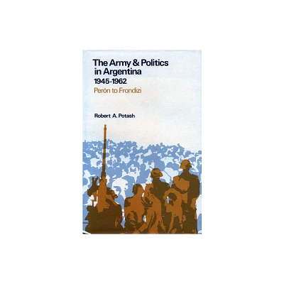 The Army and Politics in Argentina, 1945-1962 - by Robert A Potash (Hardcover)