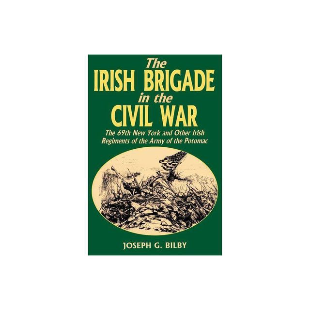 Irish Brigade in the Civil War - by Joseph G Bilby (Paperback)