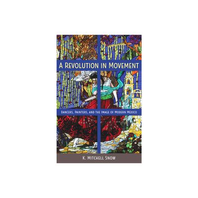 A Revolution in Movement - (Dancers, Painters, and the Image of Modern Mexico) by K Mitchell Snow (Paperback)