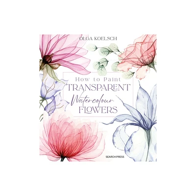 How to Paint Transparent Watercolour Flowers - by Olga Koelsch (Hardcover)