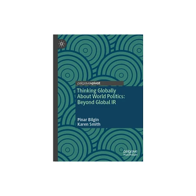 Thinking Globally about World Politics: Beyond Global IR - by Pinar Bilgin & Karen Smith (Hardcover)