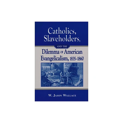 Catholics, Slaveholders, and the Dilemma of American Evangelicalism, 1835-1860 - by W Jason Wallace (Paperback)