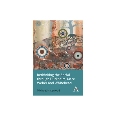 Rethinking the Social Through Durkheim, Marx, Weber and Whitehead - (Key Issues in Modern Sociology) by Michael Halewood (Paperback)