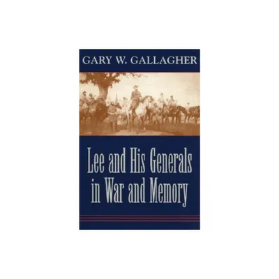 Lee and His Generals in War and Memory - by Gary W Gallagher (Paperback)