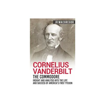 Cornelius Vanderbilt - The Commodore - (Business Biographies and Memoirs - Titans of Indus) by J R MacGregor (Paperback)