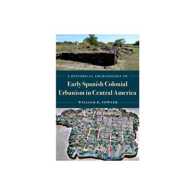 A Historical Archaeology of Early Spanish Colonial Urbanism in Central America - by William R Fowler (Hardcover)