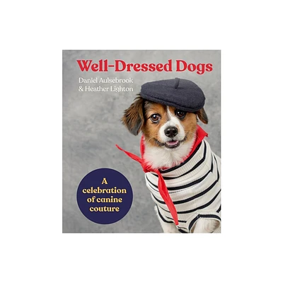 Well-Dressed Dogs: A Celebration of Canine Couture - by Daniel Aulsebrook & Heather Lighton (Hardcover)