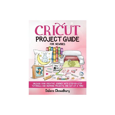 Cricut Project Guide for Newbies - by Delara Chowdhury (Paperback)