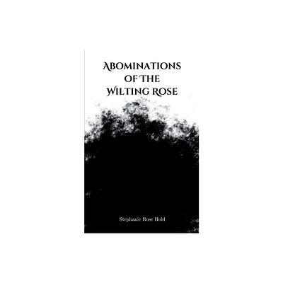 Abominations of The Wilting Rose - by Stephanie Rose Hold (Paperback)