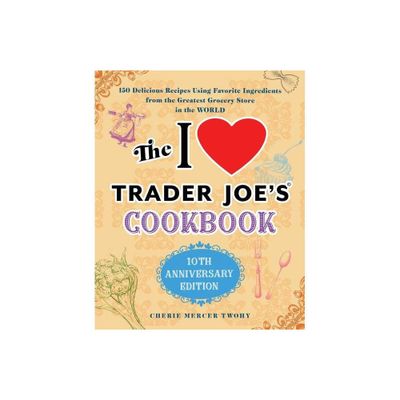 The I Love Trader Joes Cookbook: 10th Anniversary Edition - (Unofficial Trader Joes Cookbooks) by Cherie Mercer Twohy (Paperback)