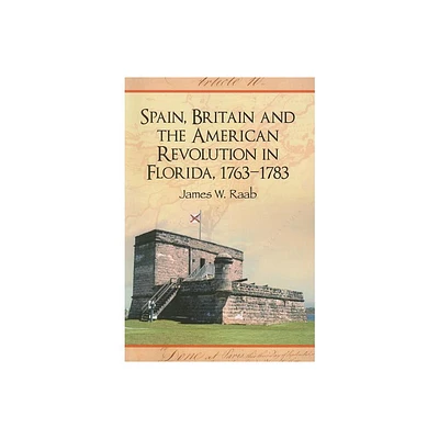 Spain, Britain and the American Revolution in Florida, 1763-1783 - by James W Raab (Paperback)