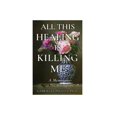 All This Healing is Killing Me - by Gabrielle Pelicci (Paperback)