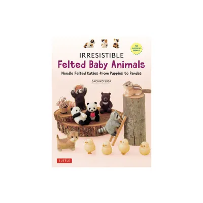 Irresistible Felted Baby Animals - by Sachiko Susa (Hardcover)