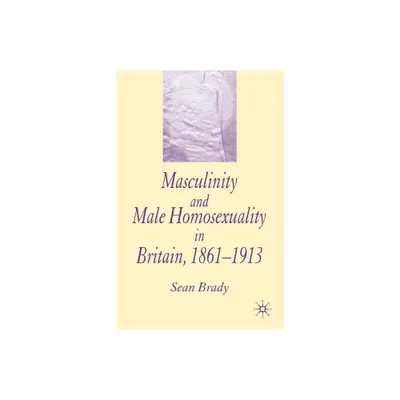 Masculinity and Male Homosexuality in Britain, 1861-1913 - by S Brady (Paperback)