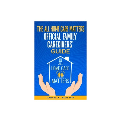 The All Home Care Matters Official Family Caregivers Guide - by Lance A Slatton (Paperback)