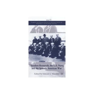 Theodore Roosevelt, the U.S. Navy, and the Spanish-American War - (World of the Roosevelts) by E Marolda (Hardcover)