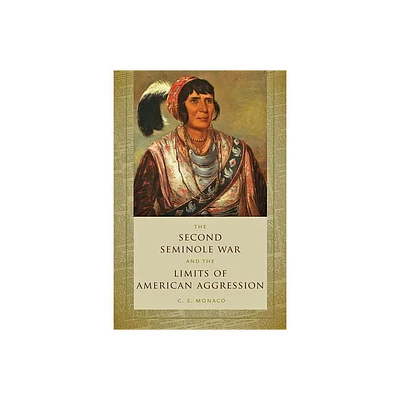 Second Seminole War and the Limits of American Aggression - by C S Monaco (Paperback)