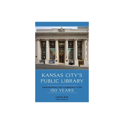 Kansas Citys Public Library: Empowering the Community for 150 Years - by Jason Roe & Matt Reeves (Hardcover)