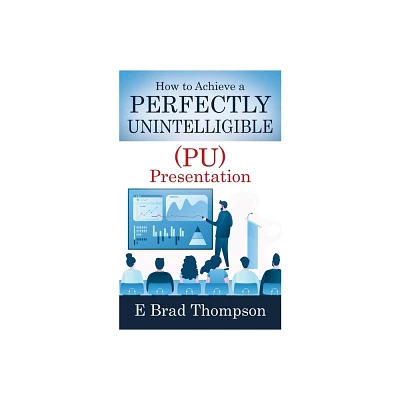 How to Achieve a PERFECTLY UNINTELLIGIBLE (PU) Presentation - by E Brad Thompson (Paperback)