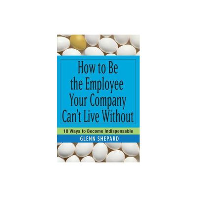 How to Be the Employee Your Company Cant Live Without - by Glenn Shepard (Paperback)