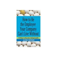 How to Be the Employee Your Company Cant Live Without - by Glenn Shepard (Paperback)