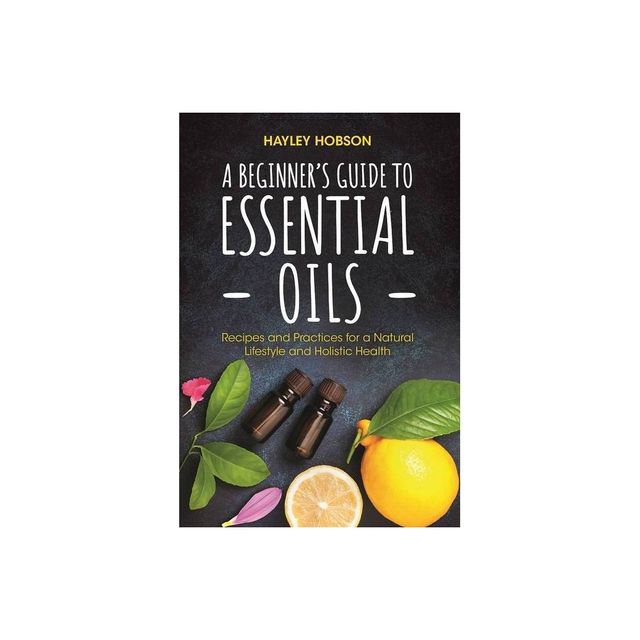 A Beginners Guide to Essential Oils - by Hayley Hobson (Hardcover)