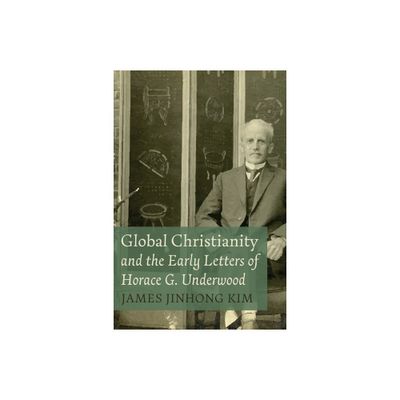 Global Christianity and the Early Letters of Horace G. Underwood - by James Jinhong Kim (Hardcover)