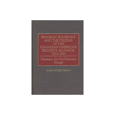 Franklin Roosevelt and the Origins of the Canadian-American Security Alliance, 1933-1945 - (Communication) by Galen Perras (Hardcover)