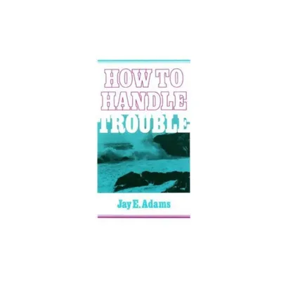 How to Handle Trouble - by Jay E Adams (Paperback)