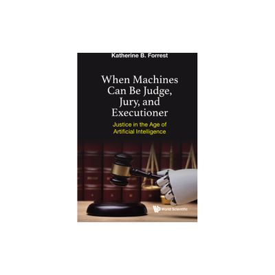 When Machines Can Be Judge, Jury, and Executioner: Justice in the Age of Artificial Intelligence - by Katherine B Forrest (Hardcover)