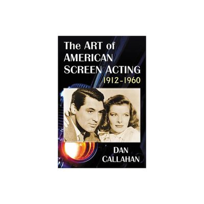 The Art of American Screen Acting, 1912-1960 - by Dan Callahan (Paperback)