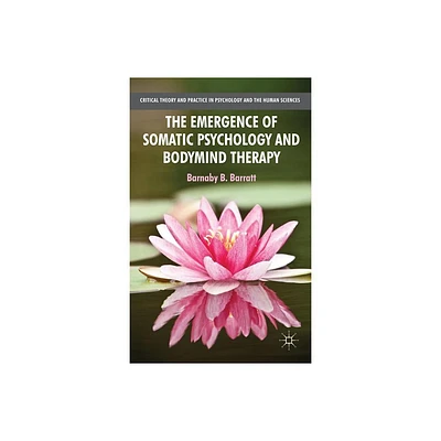 The Emergence of Somatic Psychology and Bodymind Therapy - (Critical Theory and Practice in Psychology and the Human Sci) by B Barratt (Paperback)