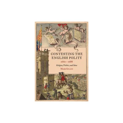 Contesting the English Polity, 1660-1688 - (Studies in Early Modern Cultural, Political and Social Histo) by Mark Goldie (Hardcover)