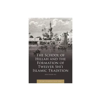 The School of Hillah and the Formation of Twelver Shii Islamic Tradition - (Early and Medieval Islamic World) by Aun Hasan Ali (Hardcover)