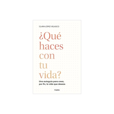 Qu Haces Con Tu Vida?: Una Autogua Para Crear, Por Fin, La Vida Que Deseas / What Are You Doing with Your Life? - by Clara Lpez Velasco