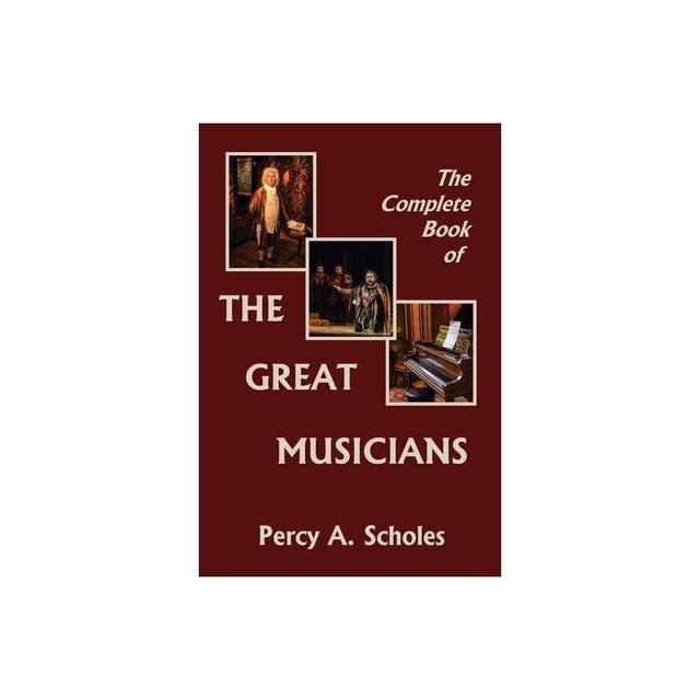 The Complete Book of the Great Musicians (Yesterdays Classics) - by Percy a Scholes (Paperback)