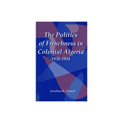 The Politics of Frenchness in Colonial Algeria, 1930-1954 - (Rochester Studies in African History and the Diaspora) by Jonathan Gosnell (Hardcover)