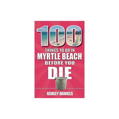 100 Things to Do in Myrtle Beach, South Carolina, Before You Die - 2nd Edition by Ashley Daniels (Paperback)